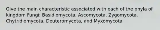 Give the main characteristic associated with each of the phyla of kingdom Fungi: Basidiomycota, Ascomycota, Zygomycota, Chytridiomycota, Deuteromycota, and Myxomycota