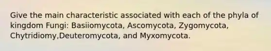 Give the main characteristic associated with each of the phyla of kingdom Fungi: Basiiomycota, Ascomycota, Zygomycota, Chytridiomy,Deuteromycota, and Myxomycota.