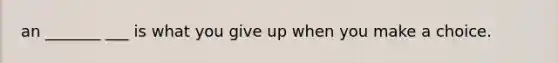 an _______ ___ is what you give up when you make a choice.