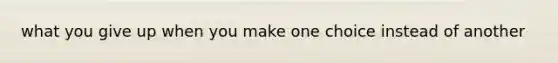 what you give up when you make one choice instead of another