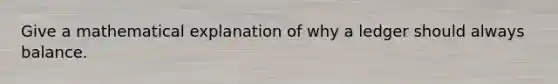 Give a mathematical explanation of why a ledger should always balance.