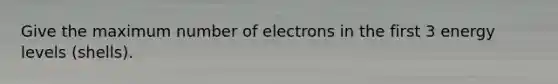 Give the maximum number of electrons in the first 3 energy levels (shells).