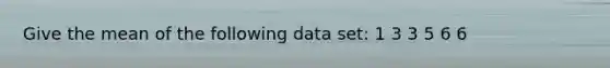 Give the mean of the following data set: 1 3 3 5 6 6