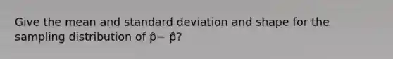 Give the mean and <a href='https://www.questionai.com/knowledge/kqGUr1Cldy-standard-deviation' class='anchor-knowledge'>standard deviation</a> and shape for the sampling distribution of p̂− p̂?