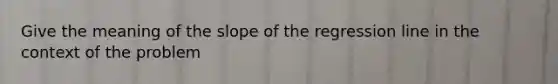 Give the meaning of the slope of the regression line in the context of the problem