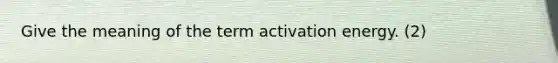 Give the meaning of the term <a href='https://www.questionai.com/knowledge/k5H2w3K7Uj-activation-energy' class='anchor-knowledge'>activation energy</a>. (2)