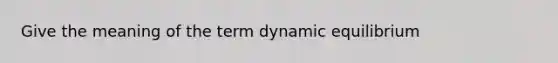 Give the meaning of the term dynamic equilibrium