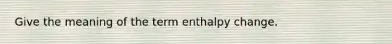 Give the meaning of the term enthalpy change.