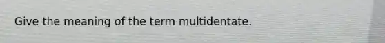 Give the meaning of the term multidentate.