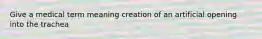 Give a medical term meaning creation of an artificial opening into the trachea