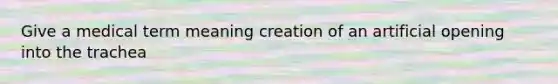 Give a medical term meaning creation of an artificial opening into the trachea