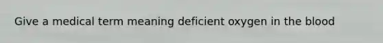 Give a medical term meaning deficient oxygen in the blood