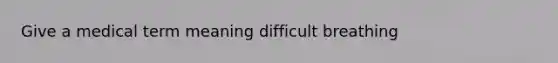 Give a medical term meaning difficult breathing