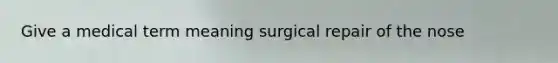 Give a medical term meaning surgical repair of the nose