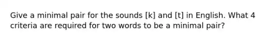 Give a minimal pair for the sounds [k] and [t] in English. What 4 criteria are required for two words to be a minimal pair?