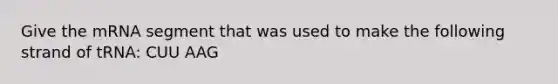 Give the mRNA segment that was used to make the following strand of tRNA: CUU AAG