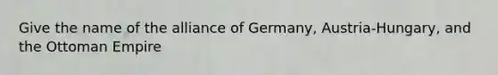 Give the name of the alliance of Germany, Austria-Hungary, and the Ottoman Empire