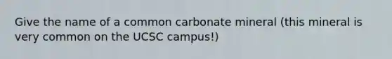 Give the name of a common carbonate mineral (this mineral is very common on the UCSC campus!)