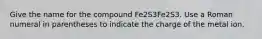 Give the name for the compound Fe2S3Fe2⁢S3. Use a Roman numeral in parentheses to indicate the charge of the metal ion.