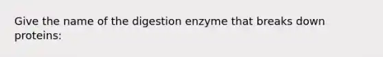 Give the name of the digestion enzyme that breaks down proteins: