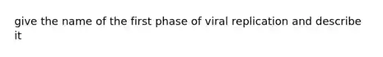 give the name of the first phase of viral replication and describe it