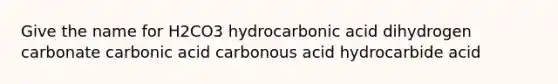 Give the name for H2CO3 hydrocarbonic acid dihydrogen carbonate carbonic acid carbonous acid hydrocarbide acid