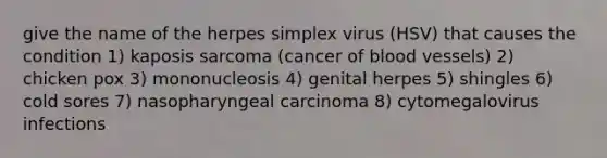 give the name of the herpes simplex virus (HSV) that causes the condition 1) kaposis sarcoma (cancer of blood vessels) 2) chicken pox 3) mononucleosis 4) genital herpes 5) shingles 6) cold sores 7) nasopharyngeal carcinoma 8) cytomegalovirus infections