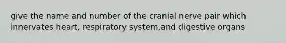 give the name and number of the cranial nerve pair which innervates heart, respiratory system,and digestive organs