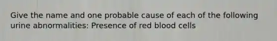 Give the name and one probable cause of each of the following urine abnormalities: Presence of red blood cells