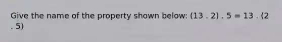 Give the name of the property shown below: (13 . 2) . 5 = 13 . (2 . 5)