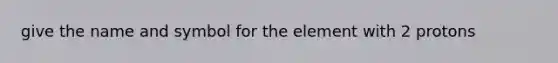 give the name and symbol for the element with 2 protons