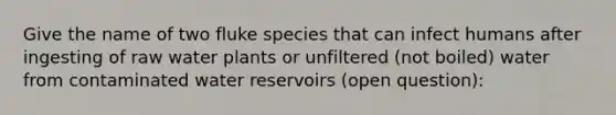 Give the name of two fluke species that can infect humans after ingesting of raw water plants or unfiltered (not boiled) water from contaminated water reservoirs (open question):