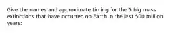 Give the names and approximate timing for the 5 big mass extinctions that have occurred on Earth in the last 500 million years: