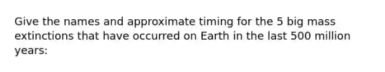 Give the names and approximate timing for the 5 big mass extinctions that have occurred on Earth in the last 500 million years: