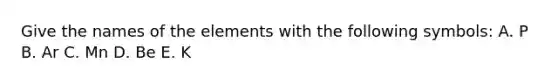 Give the names of the elements with the following symbols: A. P B. Ar C. Mn D. Be E. K
