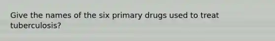 Give the names of the six primary drugs used to treat tuberculosis?