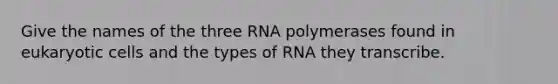 Give the names of the three RNA polymerases found in eukaryotic cells and the types of RNA they transcribe.