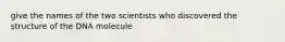 give the names of the two scientists who discovered the structure of the DNA molecule