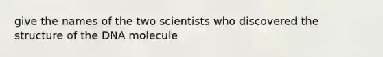 give the names of the two scientists who discovered the structure of the DNA molecule