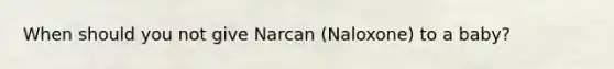 When should you not give Narcan (Naloxone) to a baby?