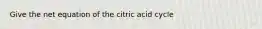 Give the net equation of the citric acid cycle