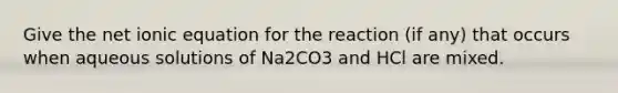 Give the net ionic equation for the reaction (if any) that occurs when aqueous solutions of Na2CO3 and HCl are mixed.