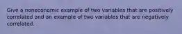 Give a noneconomic example of two variables that are positively correlated and an example of two variables that are negatively correlated.