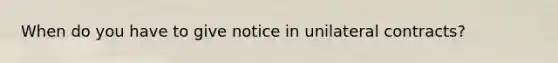 When do you have to give notice in unilateral contracts?