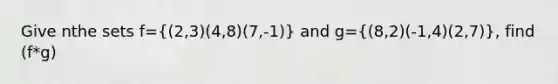 Give nthe sets f=((2,3)(4,8)(7,-1)) and g=((8,2)(-1,4)(2,7)), find (f*g)