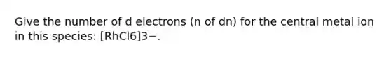 Give the number of d electrons (n of dn) for the central metal ion in this species: [RhCl6]3−.