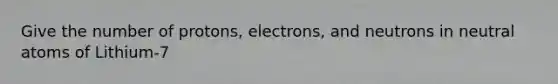 Give the number of protons, electrons, and neutrons in neutral atoms of Lithium-7