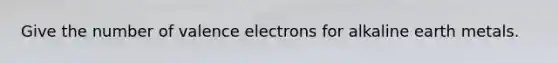 Give the number of valence electrons for alkaline earth metals.