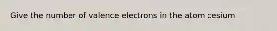 Give the number of <a href='https://www.questionai.com/knowledge/knWZpHTJT4-valence-electrons' class='anchor-knowledge'>valence electrons</a> in the atom cesium