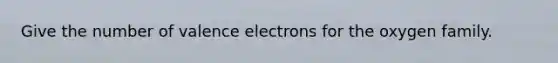 Give the number of valence electrons for the oxygen family.